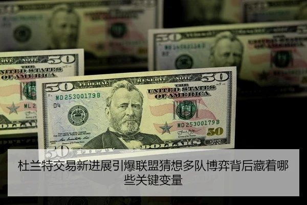 杜兰特交易新进展引爆联盟猜想多队博弈背后藏着哪些关键变量