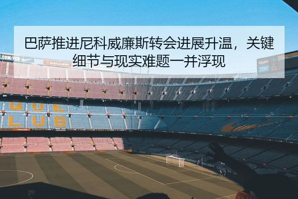 巴萨推进尼科威廉斯转会进展升温，关键细节与现实难题一并浮现 | Kering